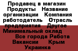 Продавец в магазин "Продукты › Название организации ­ Компания-работодатель › Отрасль предприятия ­ Другое › Минимальный оклад ­ 18 000 - Все города Работа » Вакансии   . Крым,Украинка